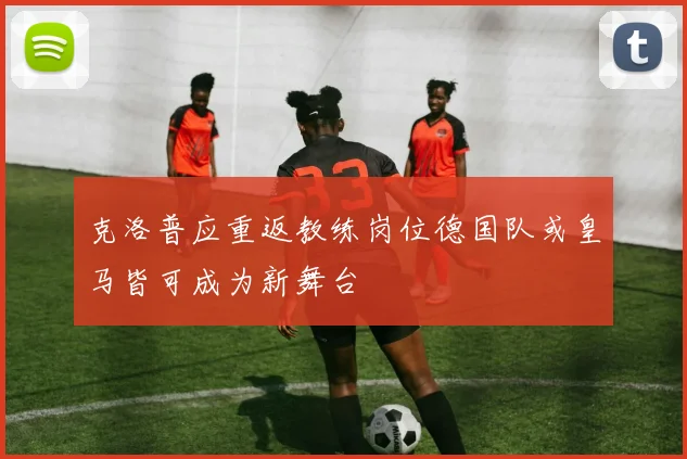 克洛普应重返教练岗位德国队或皇马皆可成为新舞台