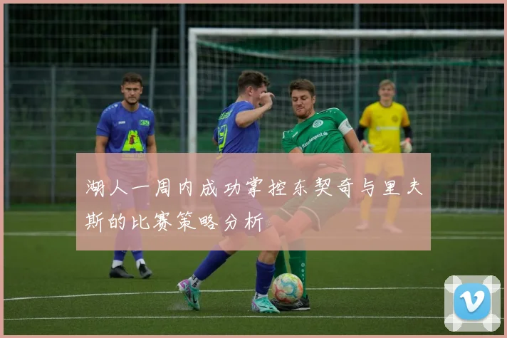 湖人一周内成功掌控东契奇与里夫斯的比赛策略分析