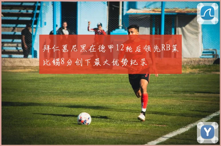 拜仁慕尼黑在德甲12轮后领先RB莱比锡8分创下最大优势纪录