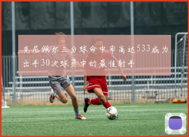 克尼佩尔三分球命中率高达533成为出手30次球员中的最佳射手
