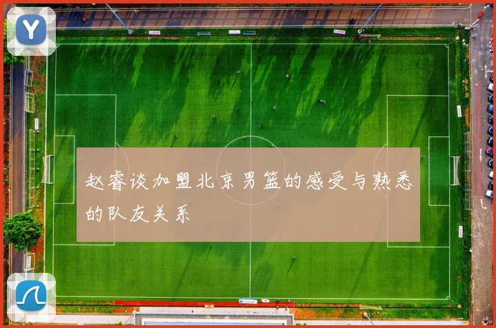 赵睿谈加盟北京男篮的感受与熟悉的队友关系