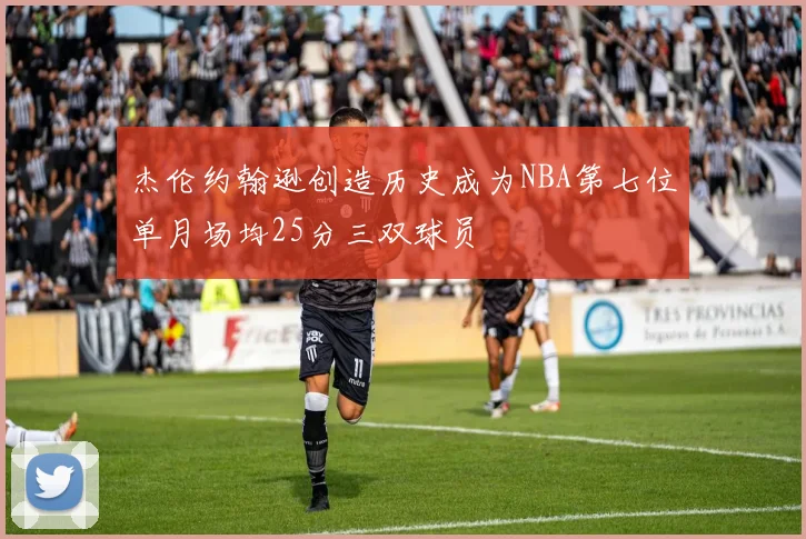 杰伦约翰逊创造历史成为NBA第七位单月场均25分三双球员