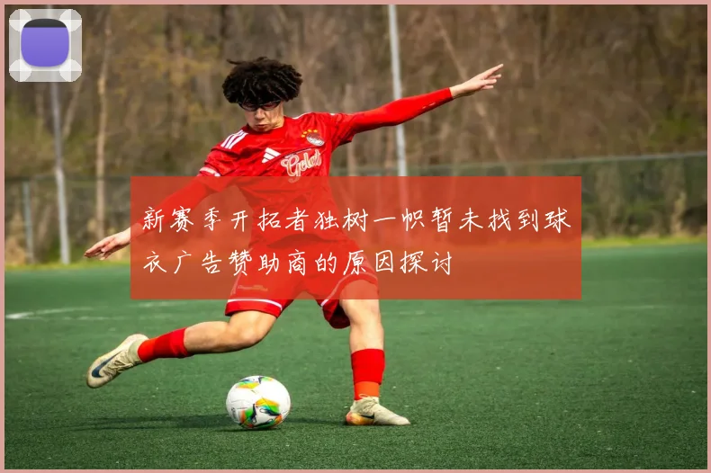 新赛季开拓者独树一帜暂未找到球衣广告赞助商的原因探讨