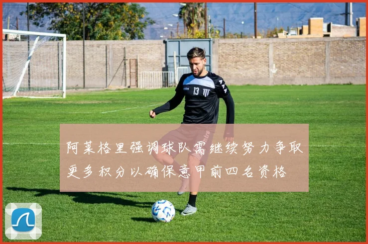 阿莱格里强调球队需继续努力争取更多积分以确保意甲前四名资格