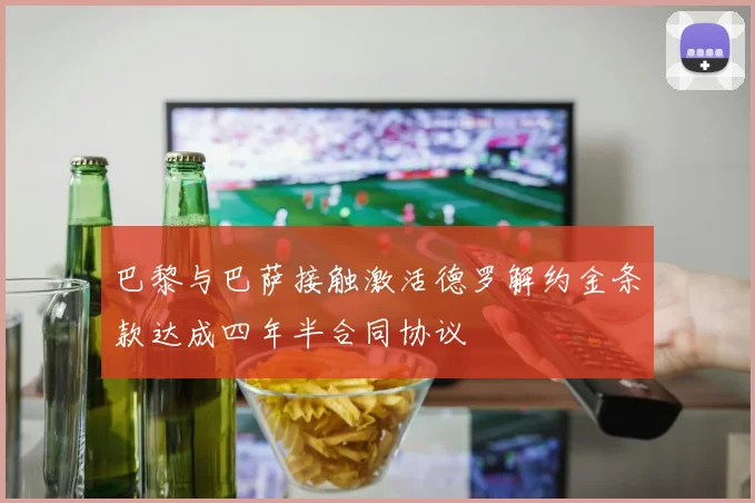 巴黎与巴萨接触激活德罗解约金条款达成四年半合同协议