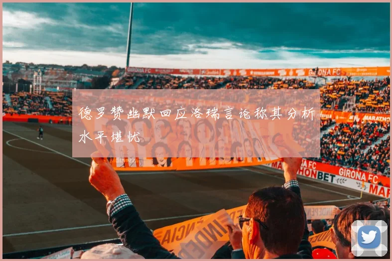 德罗赞幽默回应洛瑞言论称其分析水平堪忧