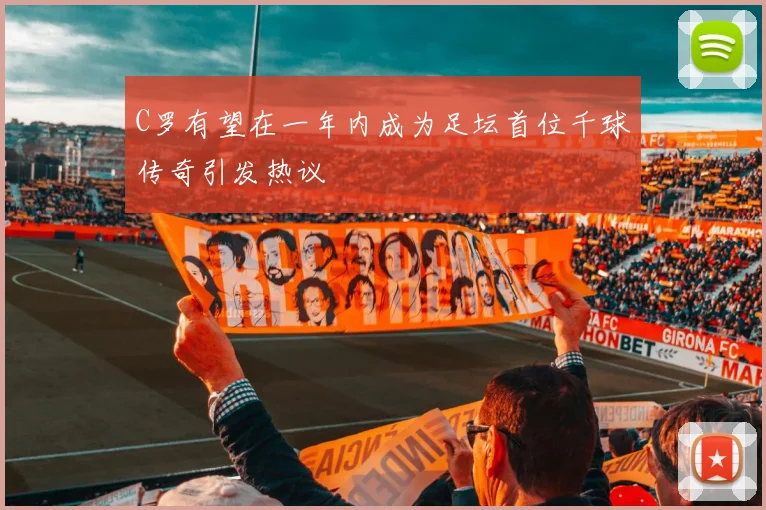 C罗有望在一年内成为足坛首位千球传奇引发热议