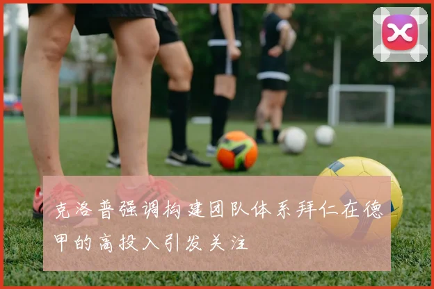 克洛普强调构建团队体系拜仁在德甲的高投入引发关注