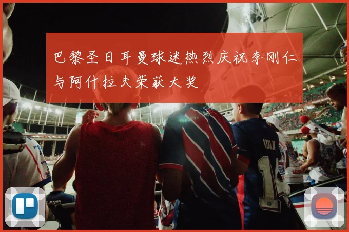 巴黎圣日耳曼球迷热烈庆祝李刚仁与阿什拉夫荣获大奖