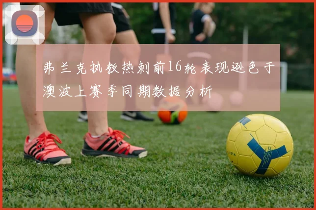 弗兰克执教热刺前16轮表现逊色于澳波上赛季同期数据分析