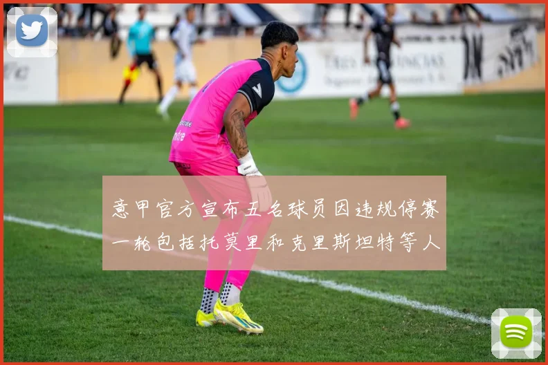 意甲官方宣布五名球员因违规停赛一轮包括托莫里和克里斯坦特等人