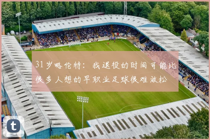 31岁略伦特：我退役的时间可能比很多人想的早职业足球很难放松