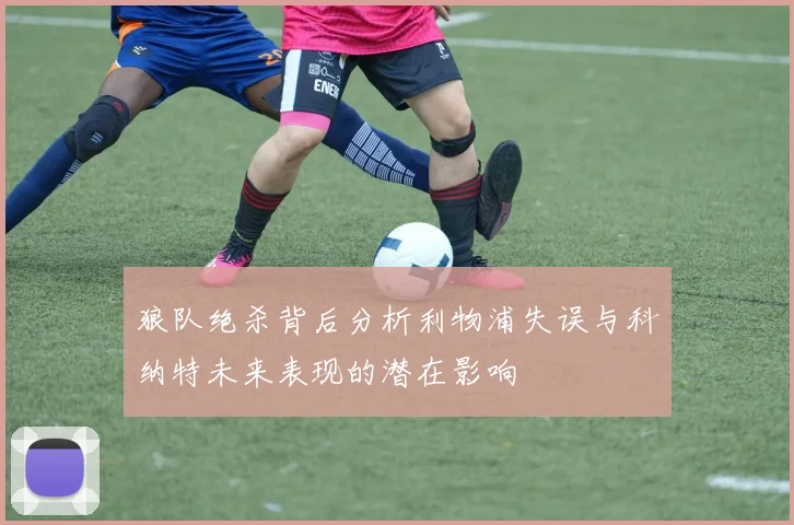 狼队绝杀背后分析利物浦失误与科纳特未来表现的潜在影响