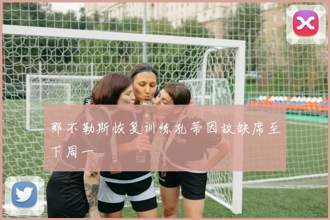 那不勒斯恢复训练孔蒂因故缺席至下周一