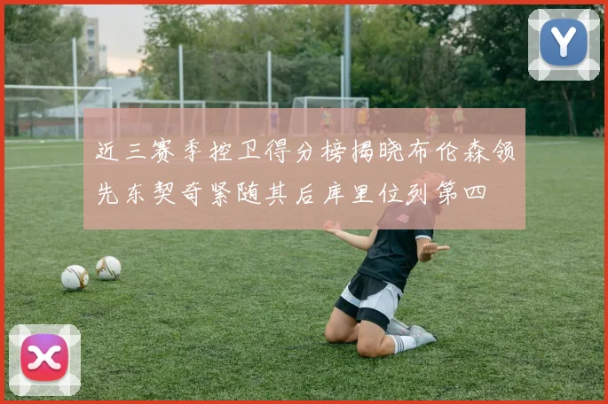 近三赛季控卫得分榜揭晓布伦森领先东契奇紧随其后库里位列第四