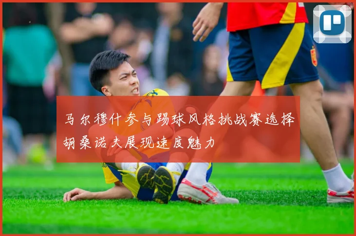 马尔穆什参与踢球风格挑战赛选择胡桑诺夫展现速度魅力