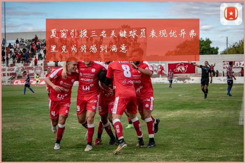 夏窗引援三名关键球员表现优异弗里克或将感到满意
