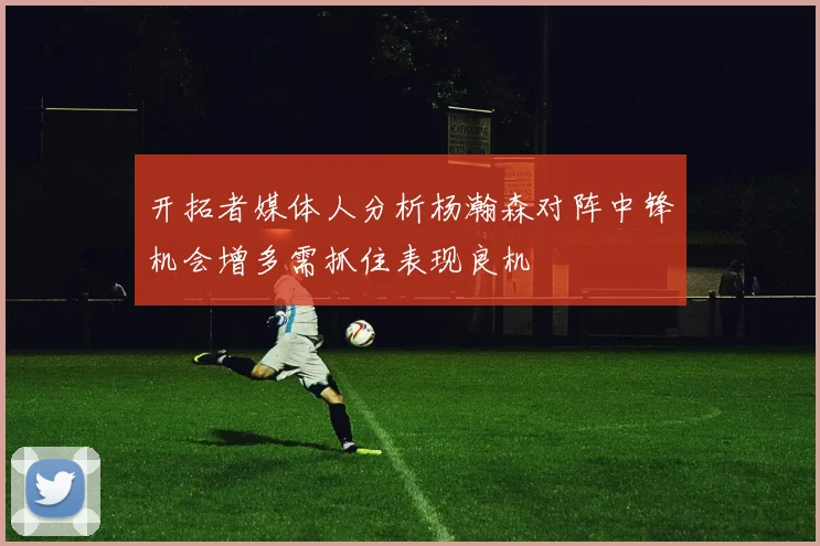 开拓者媒体人分析杨瀚森对阵中锋机会增多需抓住表现良机
