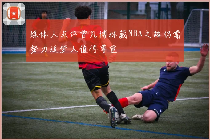 媒体人点评曾凡博林葳NBA之路仍需努力追梦人值得尊重
