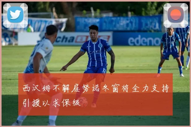 西汉姆不解雇努诺冬窗将全力支持引援以求保级