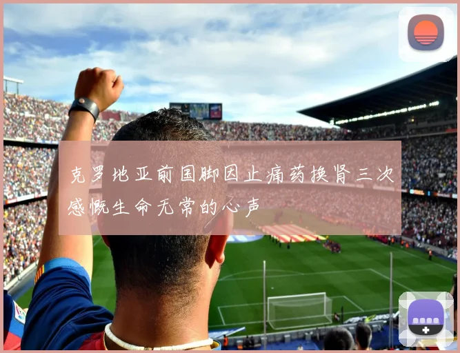 克罗地亚前国脚因止痛药换肾三次感慨生命无常的心声