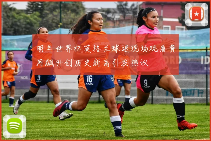 明年世界杯英格兰球迷现场观看费用飙升创历史新高引发热议