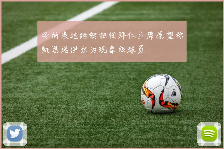 海纳表达继续担任拜仁主席愿望称凯恩诺伊尔为现象级球员