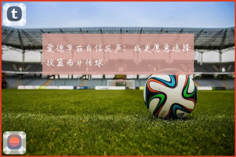 爱德华兹自信发声：我更愿意选择投篮而非传球