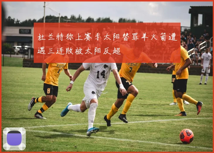 杜兰特称上赛季太阳替罪羊火箭遭遇三连败被太阳反超