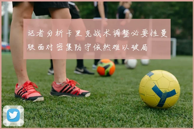 记者分析卡里克战术调整必要性曼联面对密集防守依然难以破局